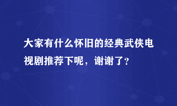 大家有什么怀旧的经典武侠电视剧推荐下呢，谢谢了？