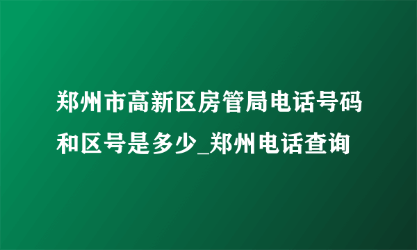 郑州市高新区房管局电话号码和区号是多少_郑州电话查询