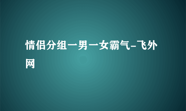 情侣分组一男一女霸气-飞外网