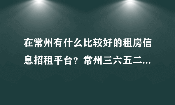 在常州有什么比较好的租房信息招租平台？常州三六五二手房网怎么样啊？