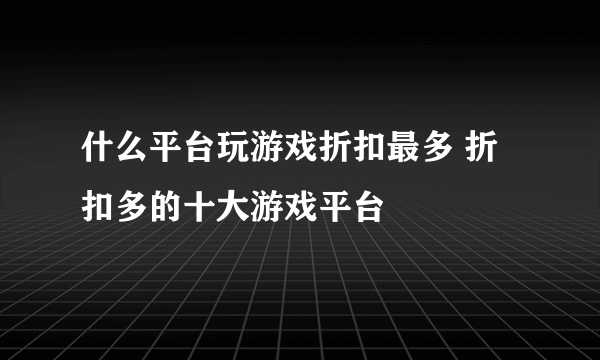 什么平台玩游戏折扣最多 折扣多的十大游戏平台