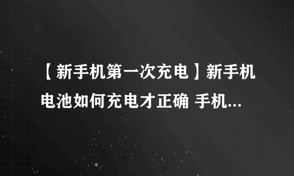 【新手机第一次充电】新手机电池如何充电才正确 手机电池首次充电要充多久