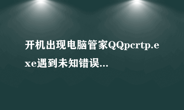 开机出现电脑管家QQpcrtp.exe遇到未知错误怎么处理