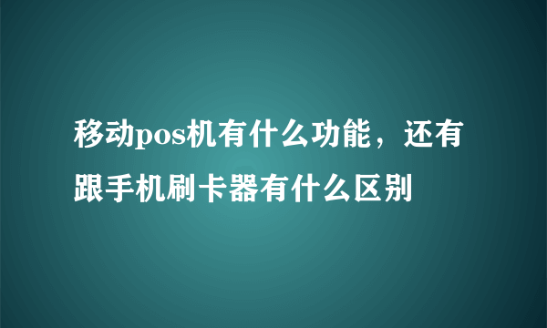 移动pos机有什么功能，还有跟手机刷卡器有什么区别