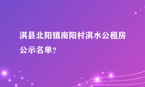 淇县北阳镇南阳村淇水公租房公示名单？