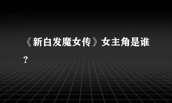 《新白发魔女传》女主角是谁？