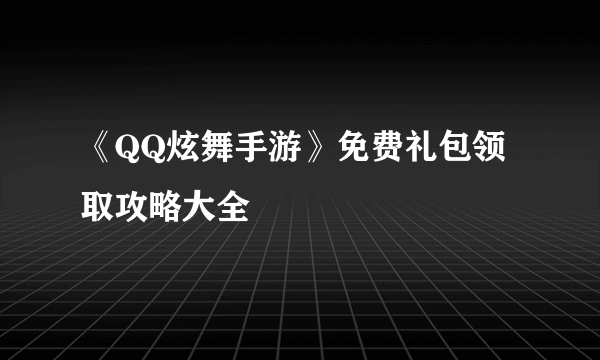 《QQ炫舞手游》免费礼包领取攻略大全