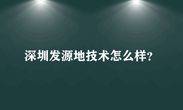 深圳发源地技术怎么样？