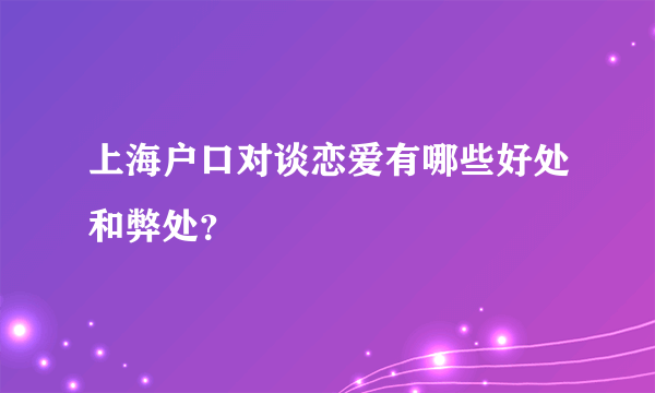 上海户口对谈恋爱有哪些好处和弊处？