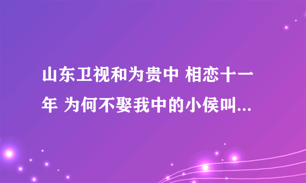 山东卫视和为贵中 相恋十一年 为何不娶我中的小侯叫什么名字 联系方式 可以告诉我吗？