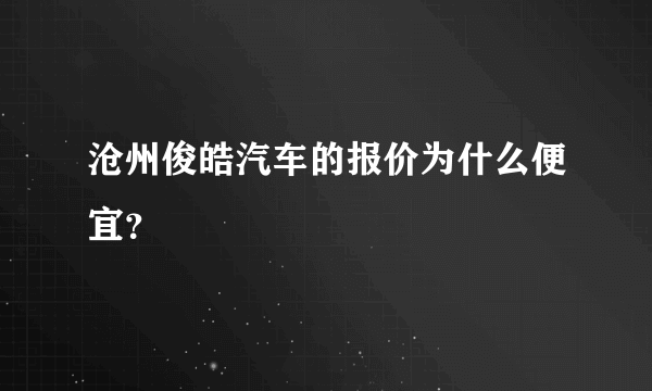 沧州俊皓汽车的报价为什么便宜？