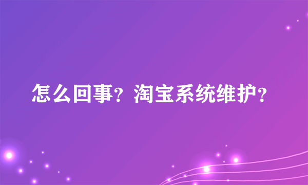 怎么回事？淘宝系统维护？