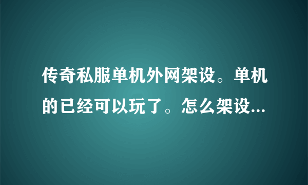 传奇私服单机外网架设。单机的已经可以玩了。怎么架设外网让朋友一起进来玩！