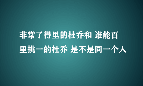 非常了得里的杜乔和 谁能百里挑一的杜乔 是不是同一个人