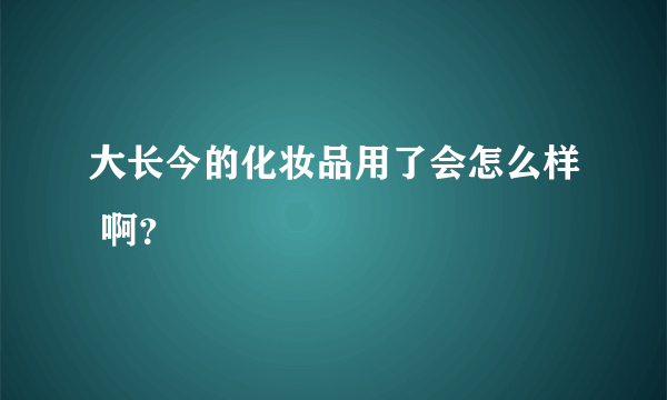 大长今的化妆品用了会怎么样 啊？