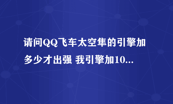 请问QQ飞车太空隼的引擎加多少才出强 我引擎加10了都不出强