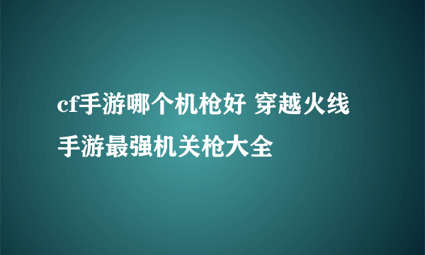 cf手游哪个机枪好 穿越火线手游最强机关枪大全