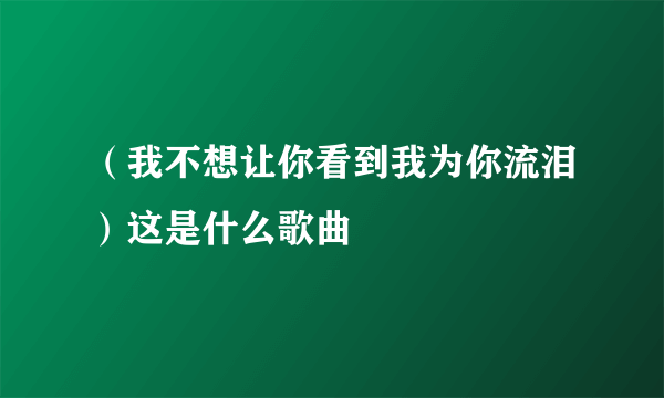 （我不想让你看到我为你流泪）这是什么歌曲