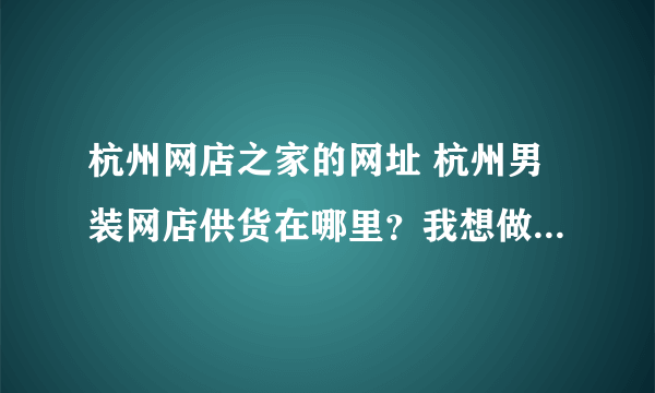 杭州网店之家的网址 杭州男装网店供货在哪里？我想做淘宝找不到货源