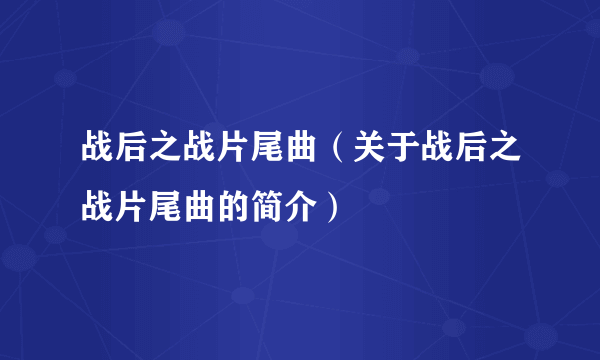 战后之战片尾曲（关于战后之战片尾曲的简介）