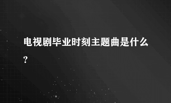 电视剧毕业时刻主题曲是什么？