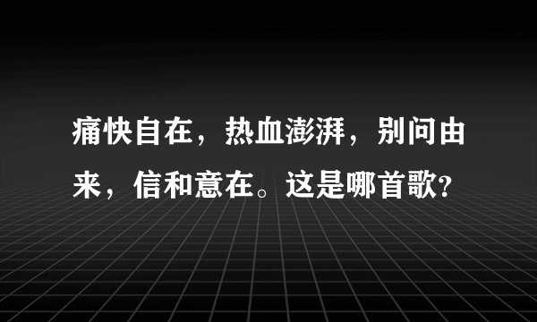 痛快自在，热血澎湃，别问由来，信和意在。这是哪首歌？