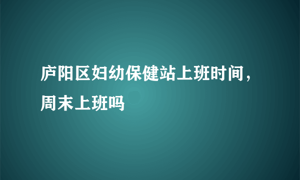 庐阳区妇幼保健站上班时间，周末上班吗