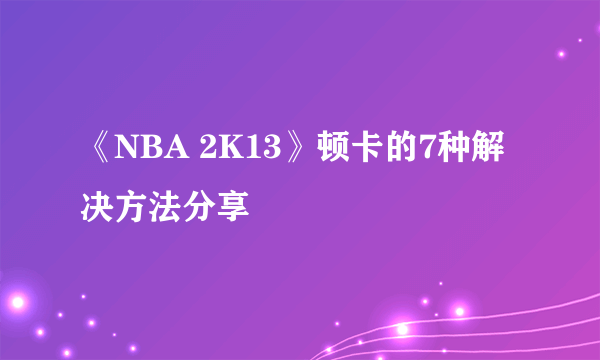 《NBA 2K13》顿卡的7种解决方法分享