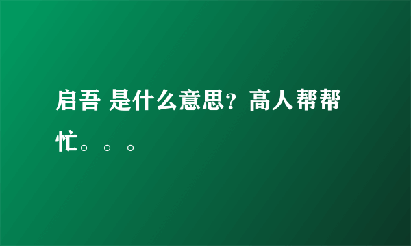 启吾 是什么意思？高人帮帮忙。。。