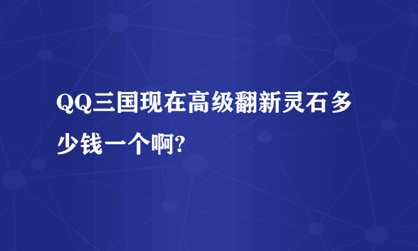 QQ三国现在高级翻新灵石多少钱一个啊?