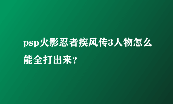 psp火影忍者疾风传3人物怎么能全打出来？