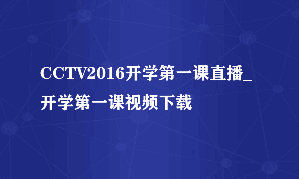 CCTV2016开学第一课直播_开学第一课视频下载