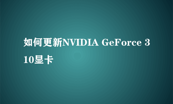 如何更新NVIDIA GeForce 310显卡