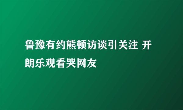 鲁豫有约熊顿访谈引关注 开朗乐观看哭网友