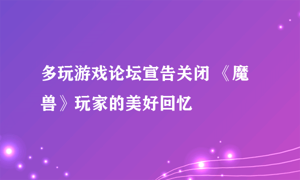 多玩游戏论坛宣告关闭 《魔兽》玩家的美好回忆