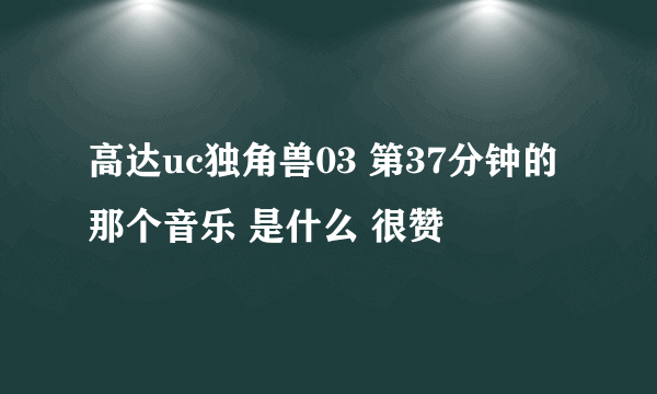 高达uc独角兽03 第37分钟的那个音乐 是什么 很赞