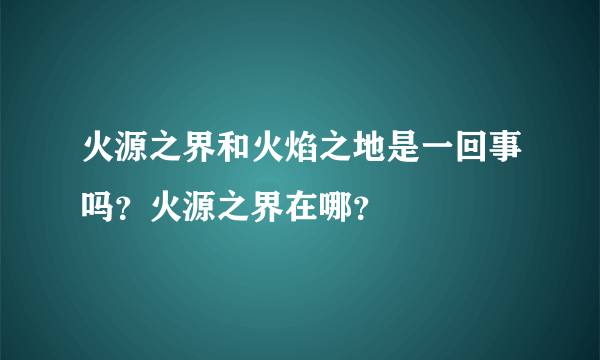 火源之界和火焰之地是一回事吗？火源之界在哪？