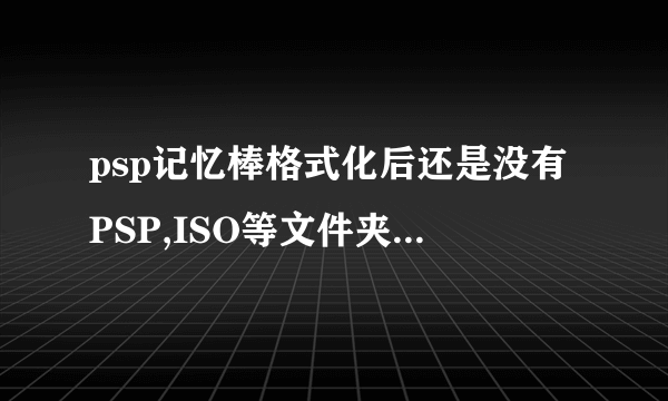 psp记忆棒格式化后还是没有PSP,ISO等文件夹怎么处理啊?