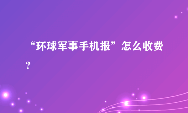 “环球军事手机报”怎么收费？