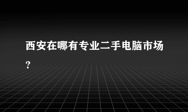 西安在哪有专业二手电脑市场？