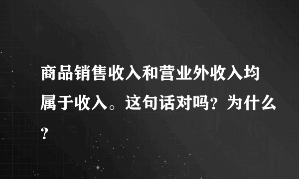 商品销售收入和营业外收入均属于收入。这句话对吗？为什么？