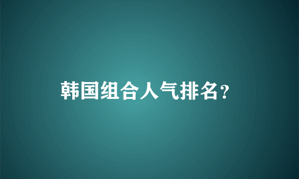 韩国组合人气排名？