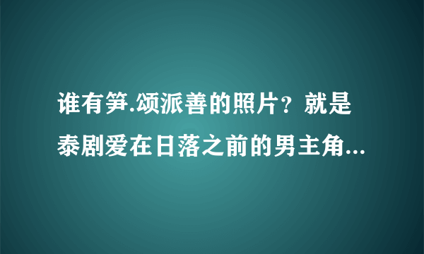 谁有笋.颂派善的照片？就是泰剧爱在日落之前的男主角南乔的照片