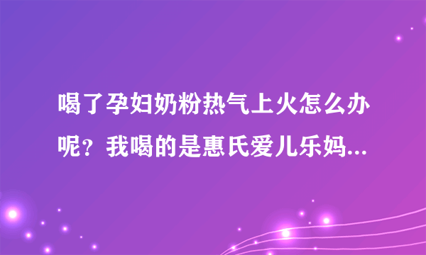 喝了孕妇奶粉热气上火怎么办呢？我喝的是惠氏爱儿乐妈妈奶粉，刚