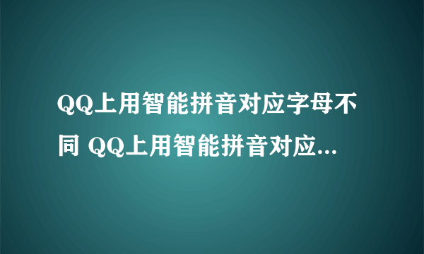 QQ上用智能拼音对应字母不同 QQ上用智能拼音对应字母不同