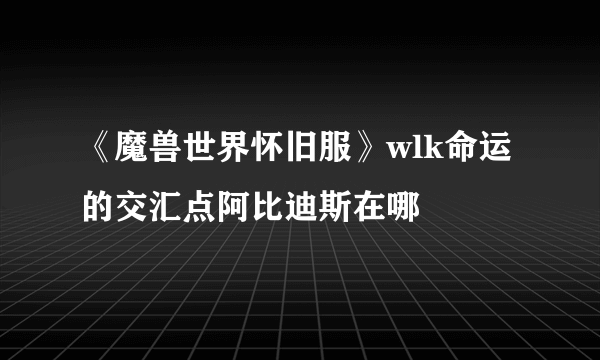 《魔兽世界怀旧服》wlk命运的交汇点阿比迪斯在哪