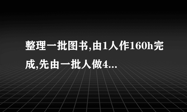 整理一批图书,由1人作160h完成,先由一批人做4h,再增加5人做6h,完成这项工作的34,问先安排了多少人做4h?(假设这些人工作效率相同)