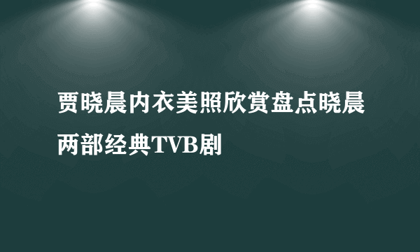 贾晓晨内衣美照欣赏盘点晓晨两部经典TVB剧