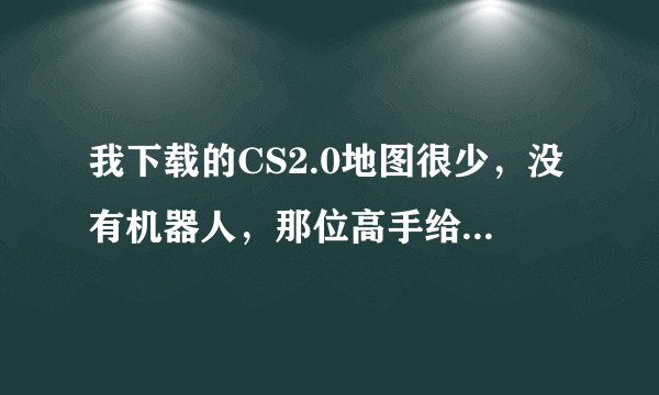 我下载的CS2.0地图很少，没有机器人，那位高手给我说下载补丁包后怎样安装在游戏的那个文件，请详细说明