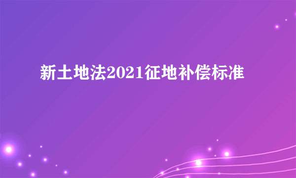 新土地法2021征地补偿标准